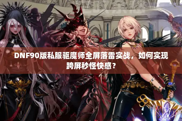DNF90版私服驱魔师全屏落雷实战，如何实现跨屏秒怪快感？