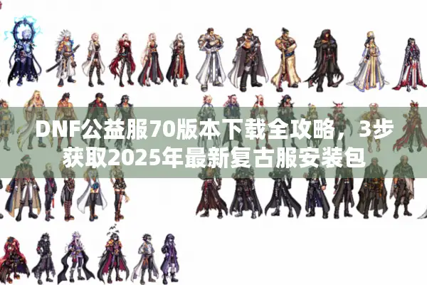 DNF公益服70版本下载全攻略，3步获取2025年最新复古服安装包