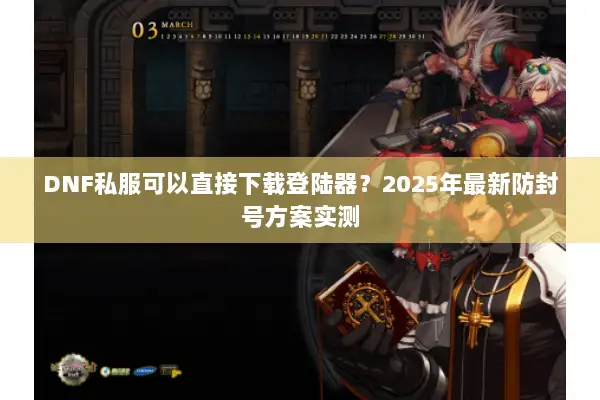 DNF私服可以直接下载登陆器？2025年最新防封号方案实测