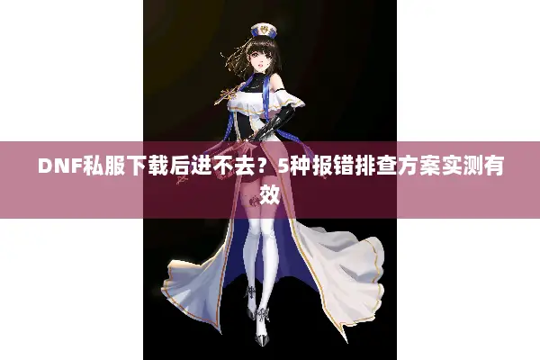 DNF私服下载后进不去？5种报错排查方案实测有效