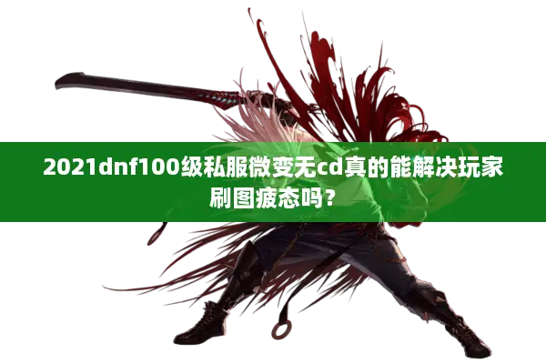2021dnf100级私服微变无cd真的能解决玩家刷图疲态吗？