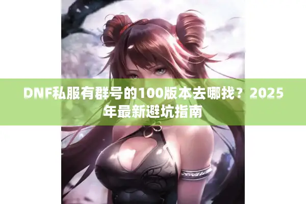 DNF私服有群号的100版本去哪找？2025年最新避坑指南