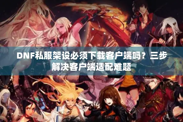 DNF私服架设必须下载客户端吗？三步解决客户端适配难题