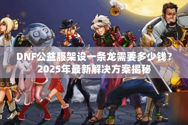 DNF公益服架设一条龙需要多少钱？2025年最新解决方案揭秘