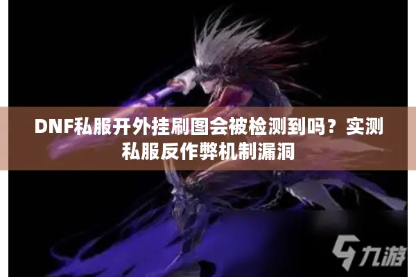 DNF私服开外挂刷图会被检测到吗？实测私服反作弊机制漏洞