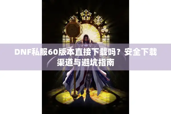 DNF私服60版本直接下载吗？安全下载渠道与避坑指南