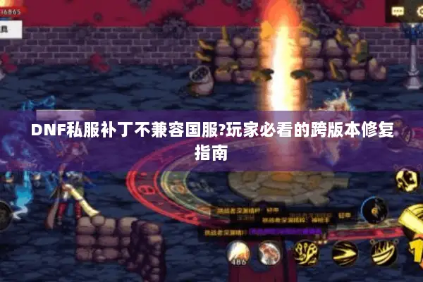 DNF私服补丁不兼容国服?玩家必看的跨版本修复指南