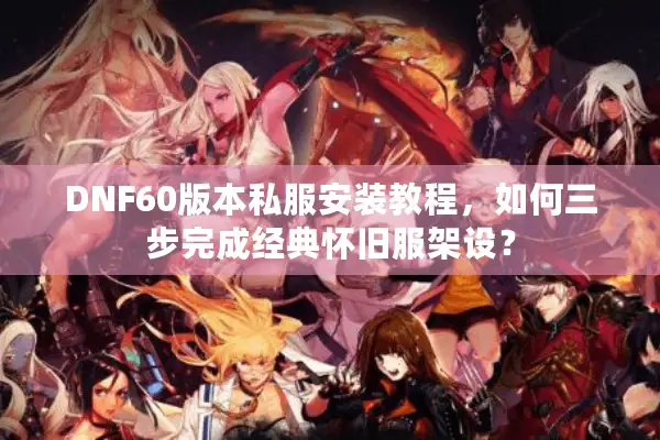 DNF60版本私服安装教程，如何三步完成经典怀旧服架设？