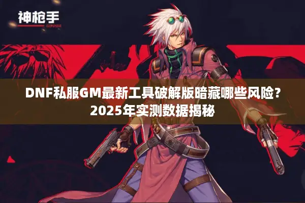 DNF私服GM最新工具破解版暗藏哪些风险？2025年实测数据揭秘