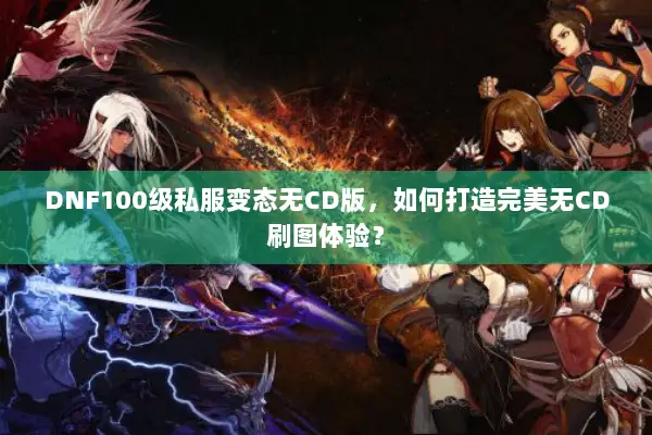 DNF100级私服变态无CD版，如何打造完美无CD刷图体验？