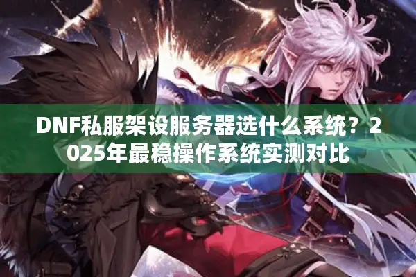 DNF私服架设服务器选什么系统？2025年最稳操作系统实测对比