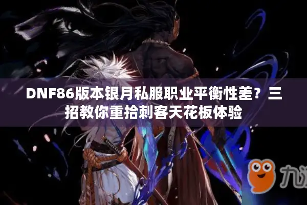 DNF86版本银月私服职业平衡性差？三招教你重拾刺客天花板体验