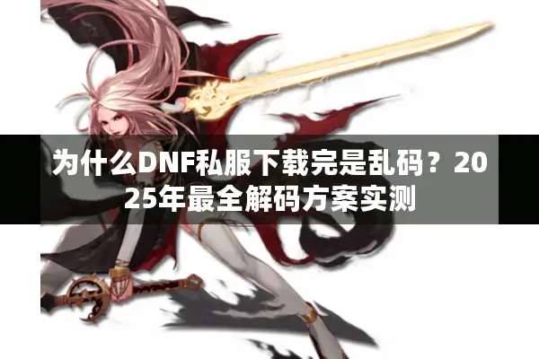 为什么DNF私服下载完是乱码？2025年最全解码方案实测