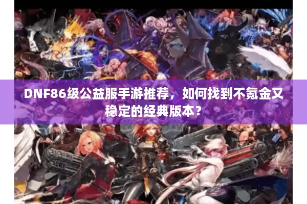 DNF86级公益服手游推荐，如何找到不氪金又稳定的经典版本？