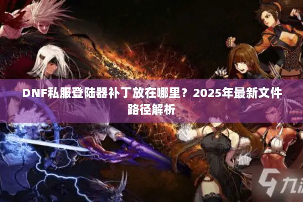 DNF私服登陆器补丁放在哪里？2025年最新文件路径解析