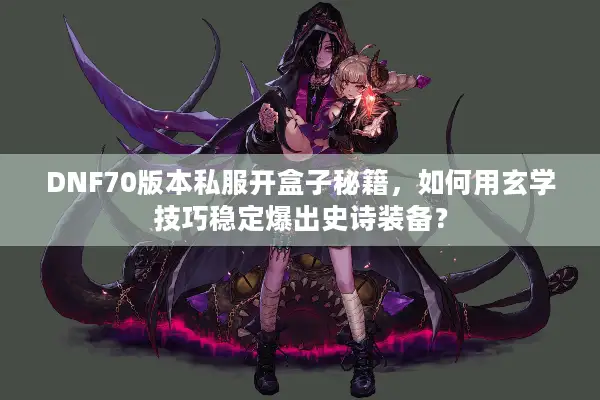 DNF70版本私服开盒子秘籍，如何用玄学技巧稳定爆出史诗装备？