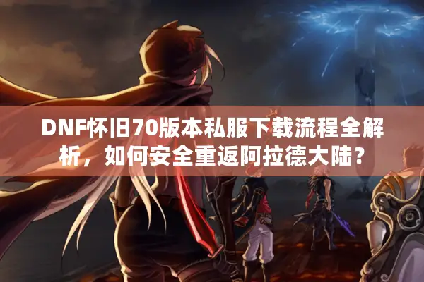 DNF怀旧70版本私服下载流程全解析，如何安全重返阿拉德大陆？
