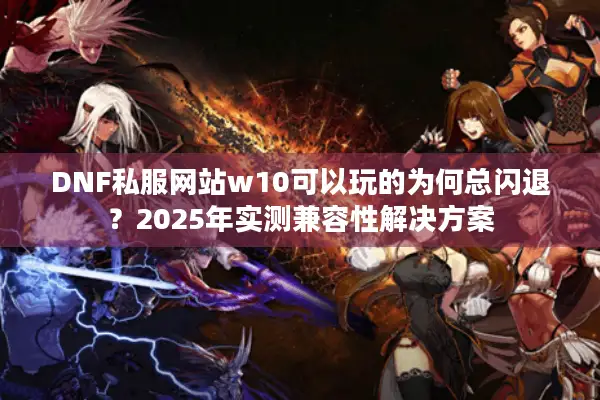 DNF私服网站w10可以玩的为何总闪退？2025年实测兼容性解决方案