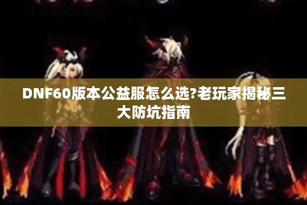 DNF60版本公益服怎么选?老玩家揭秘三大防坑指南