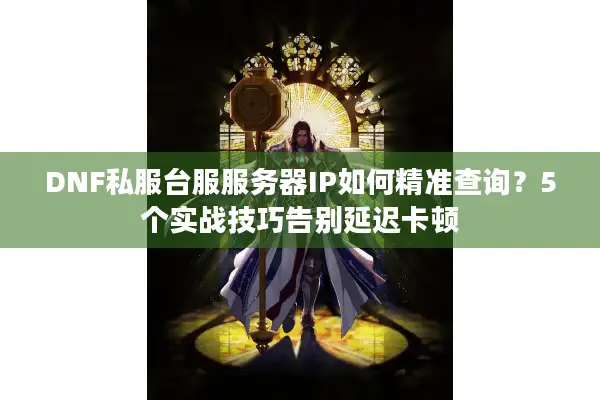 DNF私服台服服务器IP如何精准查询？5个实战技巧告别延迟卡顿