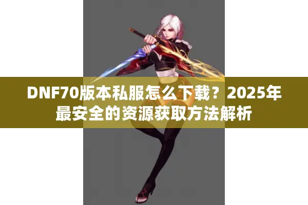 DNF70版本私服怎么下载？2025年最安全的资源获取方法解析