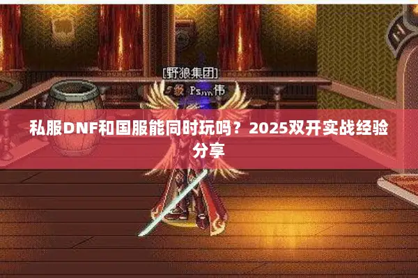 私服DNF和国服能同时玩吗？2025双开实战经验分享