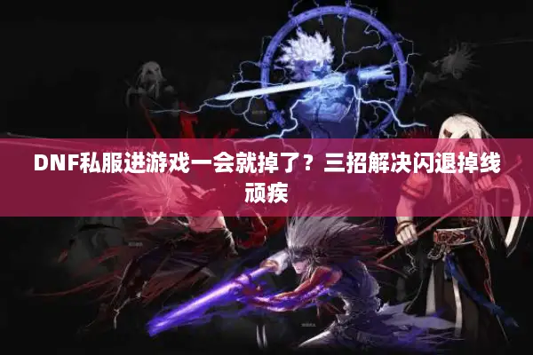 DNF私服进游戏一会就掉了？三招解决闪退掉线顽疾