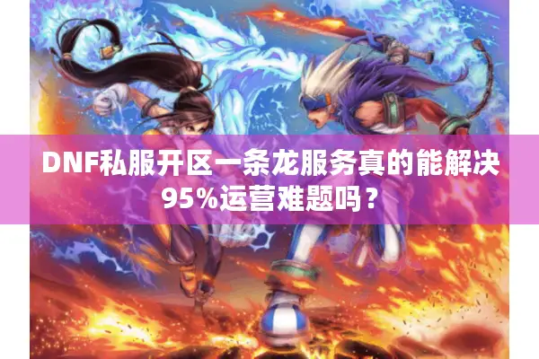DNF私服开区一条龙服务真的能解决95%运营难题吗？