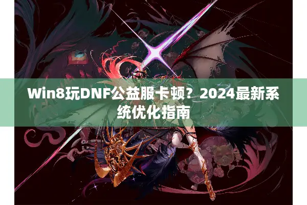 Win8玩DNF公益服卡顿？2024最新系统优化指南