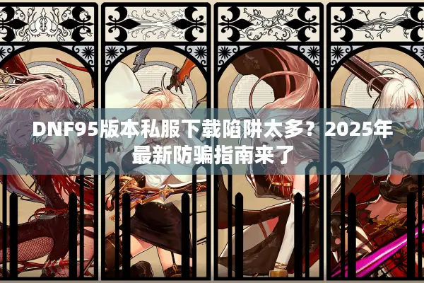 DNF95版本私服下载陷阱太多？2025年最新防骗指南来了