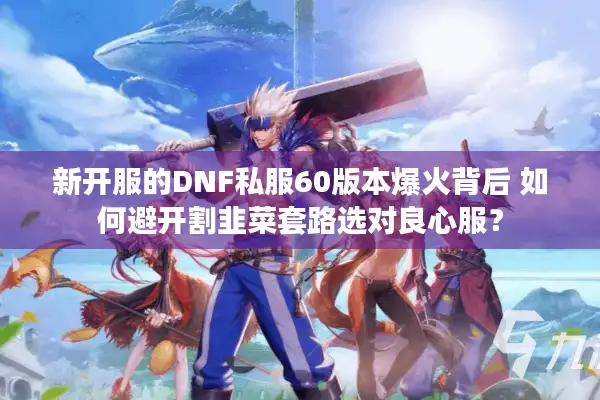 新开服的DNF私服60版本爆火背后 如何避开割韭菜套路选对良心服？