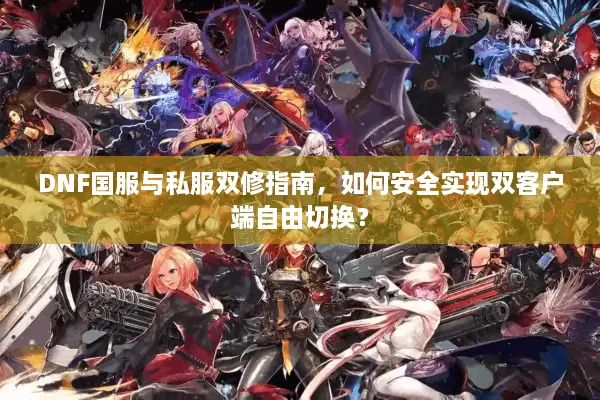 DNF国服与私服双修指南，如何安全实现双客户端自由切换？