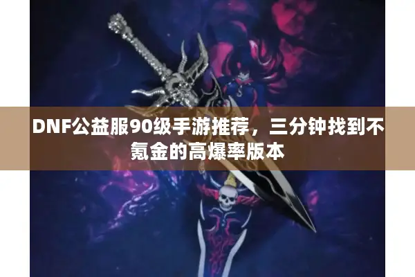 DNF公益服90级手游推荐，三分钟找到不氪金的高爆率版本