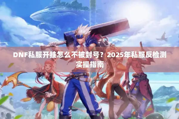 DNF私服开挂怎么不被封号？2025年私服反检测实操指南