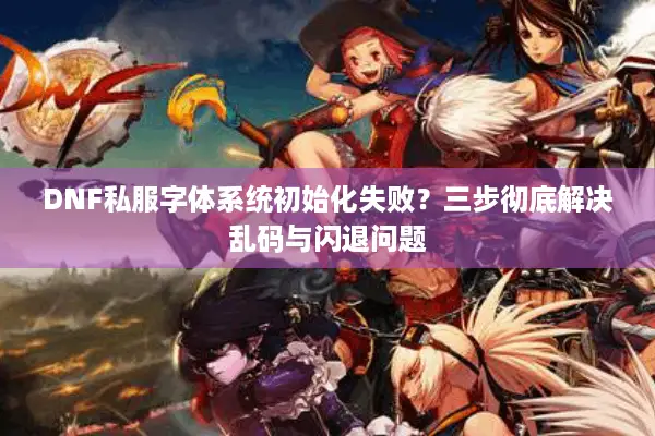 DNF私服字体系统初始化失败？三步彻底解决乱码与闪退问题