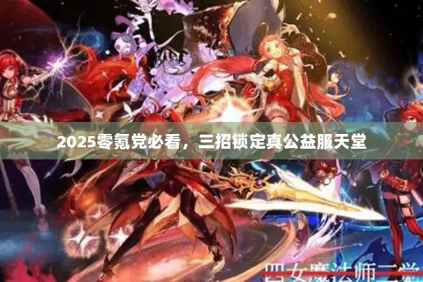 2025零氪党必看，三招锁定真公益服天堂