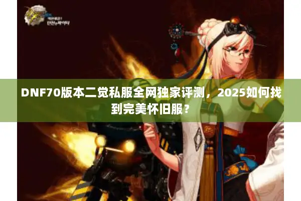 DNF70版本二觉私服全网独家评测，2025如何找到完美怀旧服？