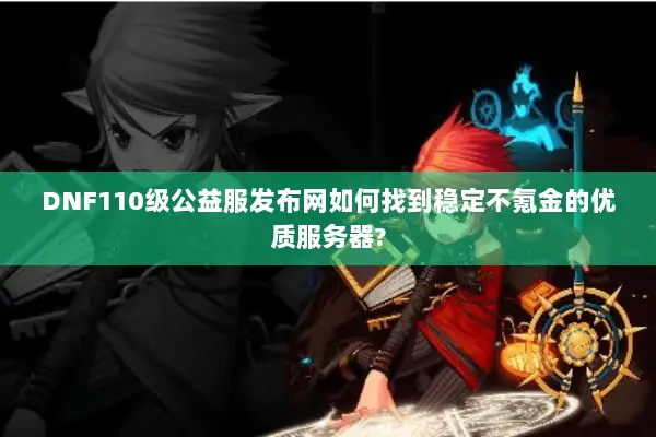 DNF110级公益服发布网如何找到稳定不氪金的优质服务器?