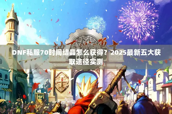DNF私服70时间结晶怎么获得？2025最新五大获取途径实测