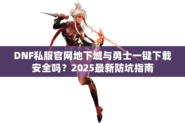 DNF私服官网地下城与勇士一键下载安全吗？2025最新防坑指南