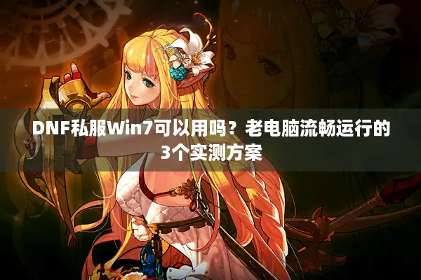 DNF私服Win7可以用吗？老电脑流畅运行的3个实测方案