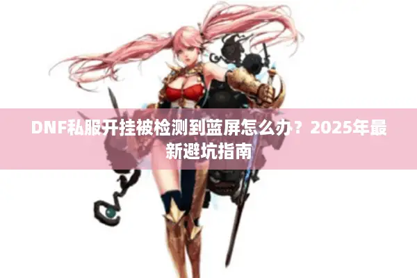 DNF私服开挂被检测到蓝屏怎么办？2025年最新避坑指南