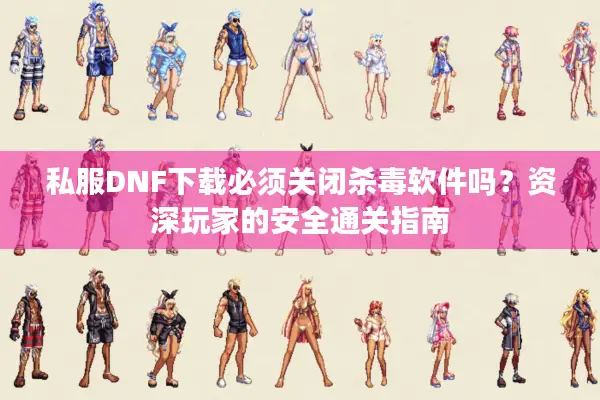 私服DNF下载必须关闭杀毒软件吗？资深玩家的安全通关指南