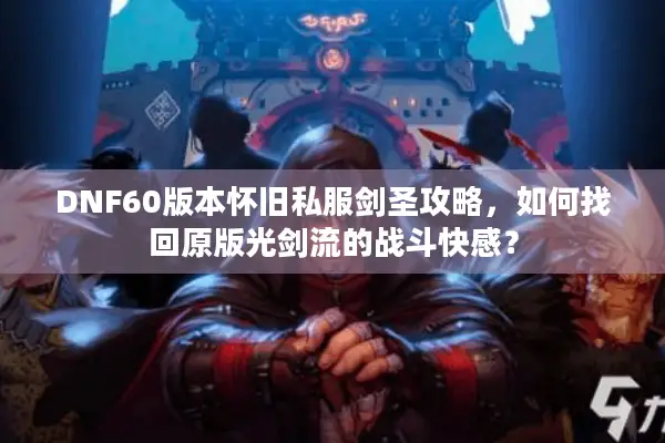 DNF60版本怀旧私服剑圣攻略，如何找回原版光剑流的战斗快感？