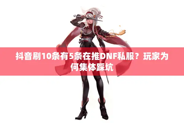 抖音刷10条有5条在推DNF私服？玩家为何集体踩坑