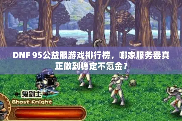 DNF 95公益服游戏排行榜，哪家服务器真正做到稳定不氪金？