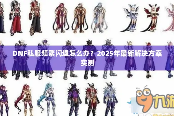 DNF私服频繁闪退怎么办？2025年最新解决方案实测