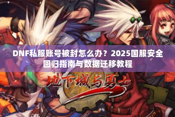 DNF私服账号被封怎么办？2025国服安全回归指南与数据迁移教程