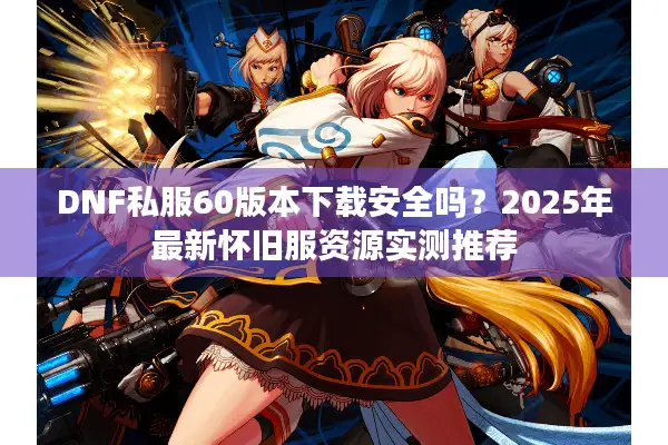 DNF私服60版本下载安全吗？2025年最新怀旧服资源实测推荐