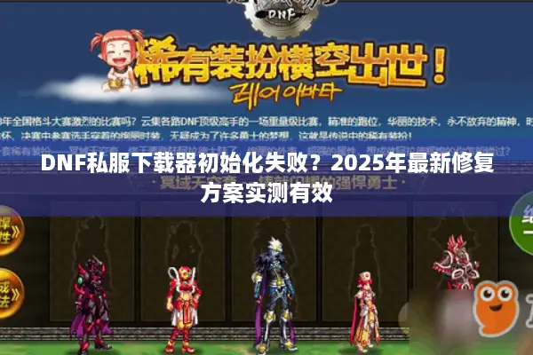 DNF私服下载器初始化失败？2025年最新修复方案实测有效